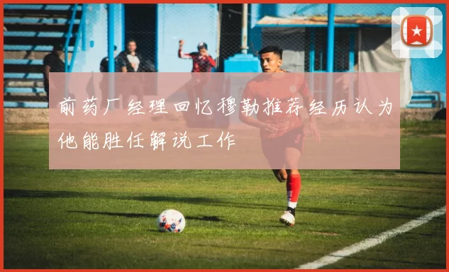 前药厂经理回忆穆勒推荐经历认为他能胜任解说工作