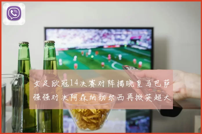 女足欧冠14决赛对阵揭晓皇马巴萨强强对决阿森纳切尔西再掀英超大战