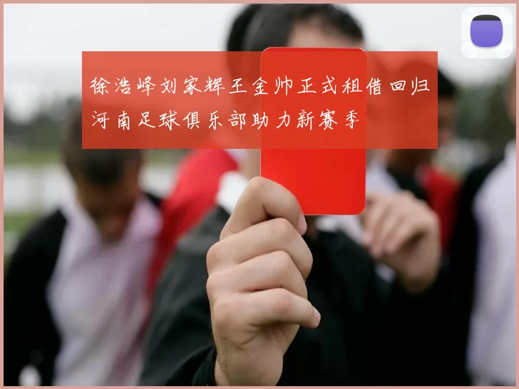 徐浩峰刘家辉王金帅正式租借回归河南足球俱乐部助力新赛季