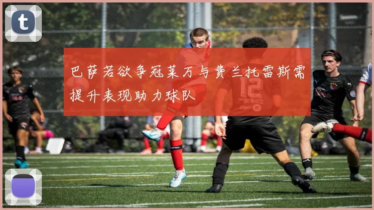 巴萨若欲争冠莱万与费兰托雷斯需提升表现助力球队