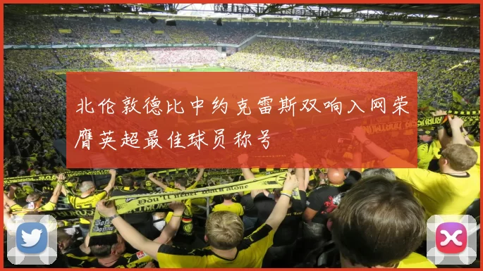 北伦敦德比中约克雷斯双响入网荣膺英超最佳球员称号
