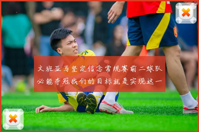 文班亚马坚定信念常规赛前二球队必能夺冠我们的目标就是实现这一伟大梦想