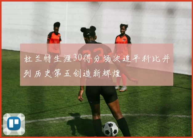 杜兰特生涯30得分场次追平科比并列历史第五创造新辉煌