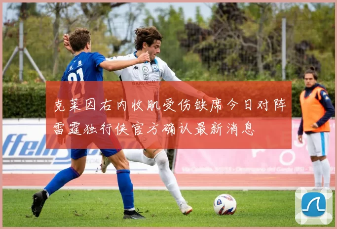 克莱因右内收肌受伤缺席今日对阵雷霆独行侠官方确认最新消息