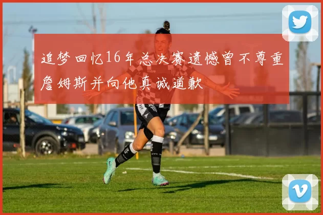 追梦回忆16年总决赛遗憾曾不尊重詹姆斯并向他真诚道歉