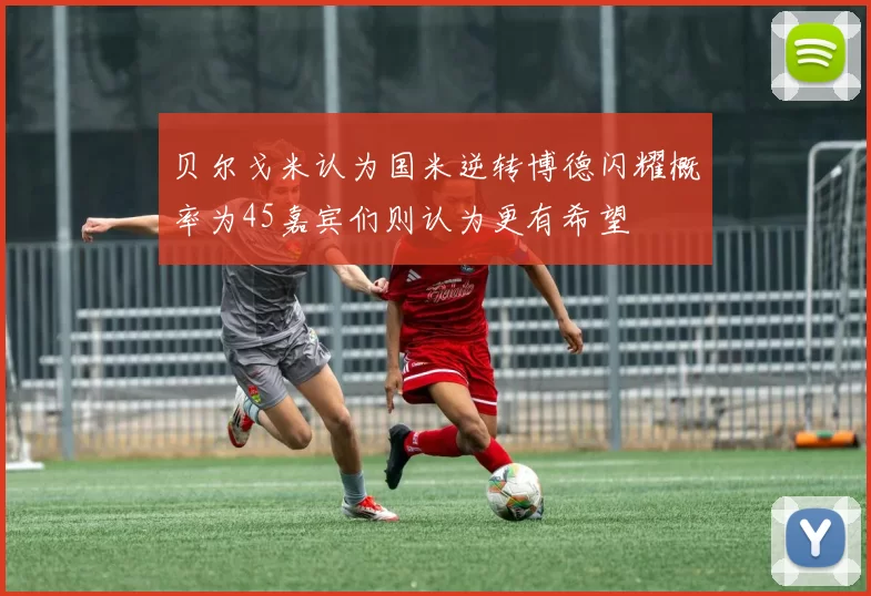 贝尔戈米认为国米逆转博德闪耀概率为45嘉宾们则认为更有希望