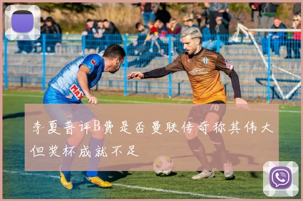李夏普评B费是否曼联传奇称其伟大但奖杯成就不足