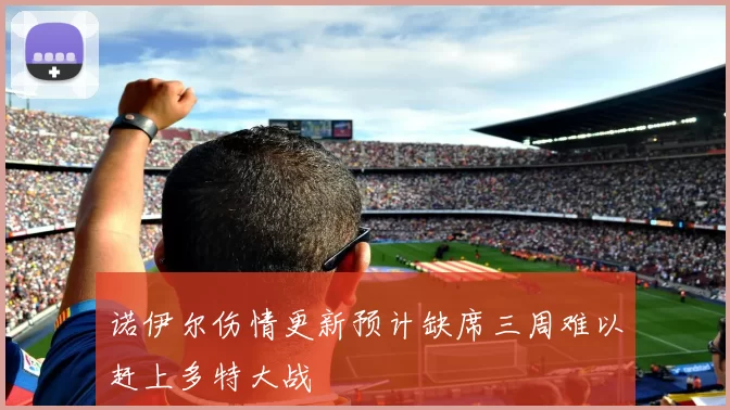 诺伊尔伤情更新预计缺席三周难以赶上多特大战