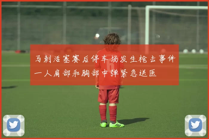 马刺活塞赛后停车场发生枪击事件一人肩部和胸部中弹紧急送医