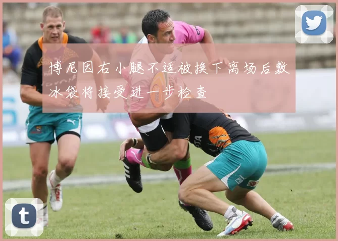 博尼因右小腿不适被换下离场后敷冰袋将接受进一步检查