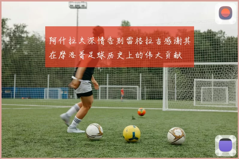 阿什拉夫深情告别雷格拉吉感谢其在摩洛哥足球历史上的伟大贡献