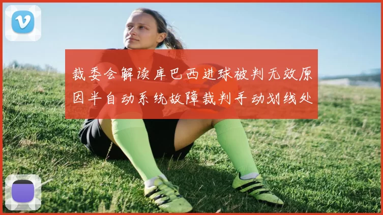 裁委会解读库巴西进球被判无效原因半自动系统故障裁判手动划线处理
