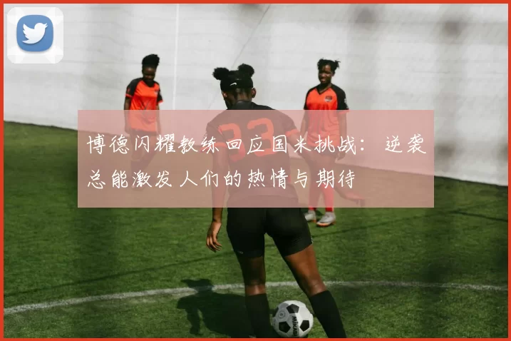 博德闪耀教练回应国米挑战：逆袭总能激发人们的热情与期待