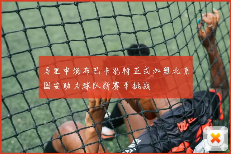 马里中场布巴卡孔特正式加盟北京国安助力球队新赛季挑战