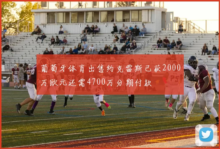 葡萄牙体育出售约克雷斯已获2000万欧元还需4700万分期付款