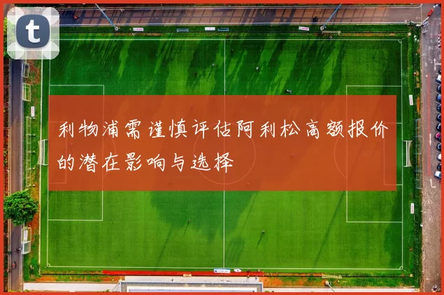 利物浦需谨慎评估阿利松高额报价的潜在影响与选择