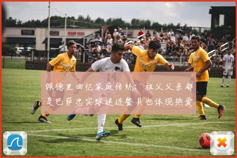 佩德里回忆家庭传统：祖父父亲都是巴萨忠实球迷连餐具也体现热爱