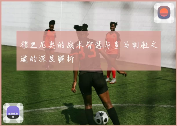 穆里尼奥的战术智慧与皇马制胜之道的深度解析