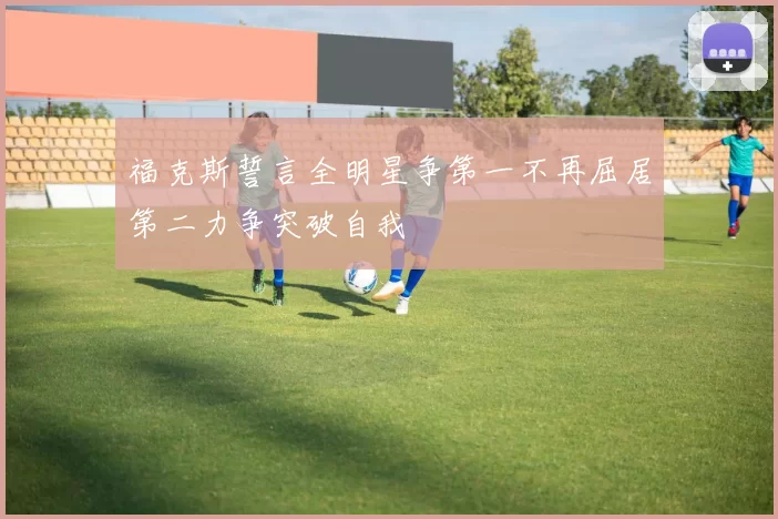 福克斯誓言全明星争第一不再屈居第二力争突破自我