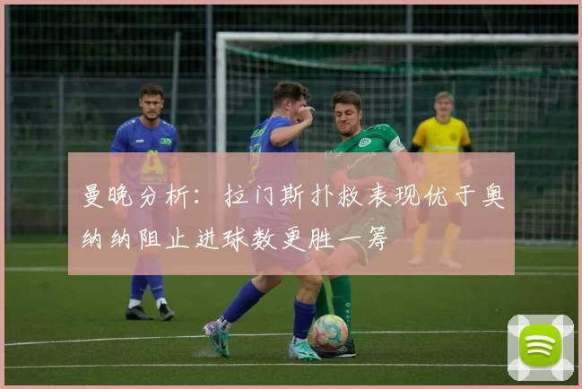 曼晚分析：拉门斯扑救表现优于奥纳纳阻止进球数更胜一筹