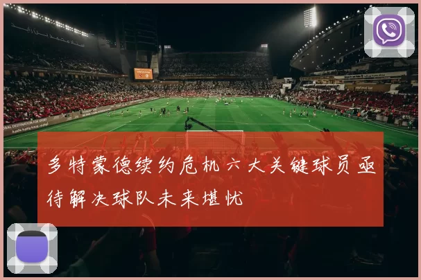 多特蒙德续约危机六大关键球员亟待解决球队未来堪忧